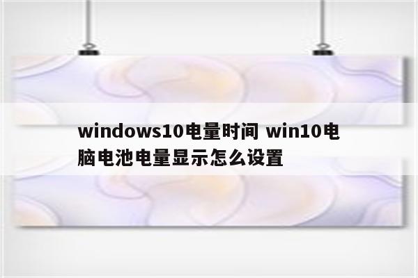 windows10电量时间 win10电脑电池电量显示怎么设置