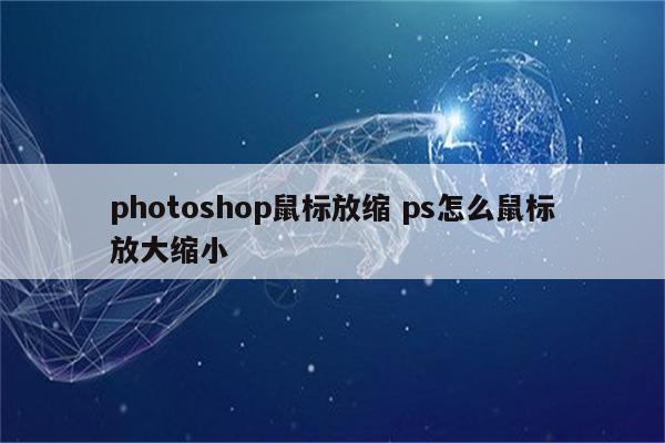 photoshop鼠标放缩 ps怎么鼠标放大缩小