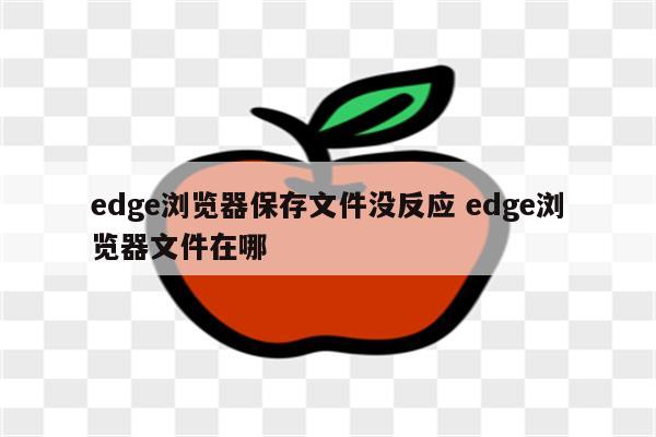 edge浏览器保存文件没反应 edge浏览器文件在哪