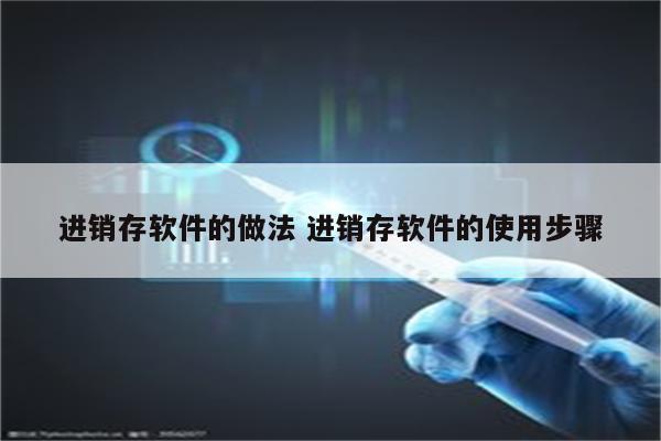 进销存软件的做法 进销存软件的使用步骤