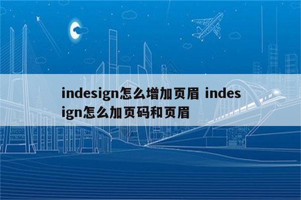 indesign怎么增加页眉 indesign怎么加页码和页眉