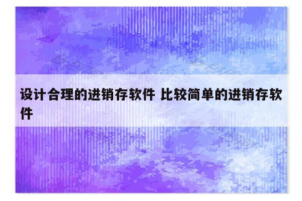 设计合理的进销存软件 比较简单的进销存软件
