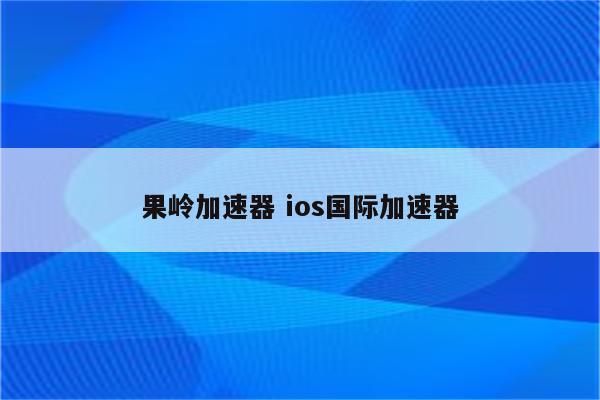 果岭加速器 ios国际加速器