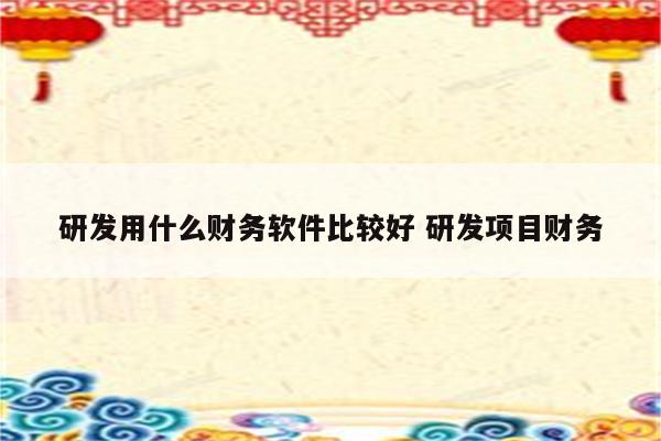 研发用什么财务软件比较好 研发项目财务