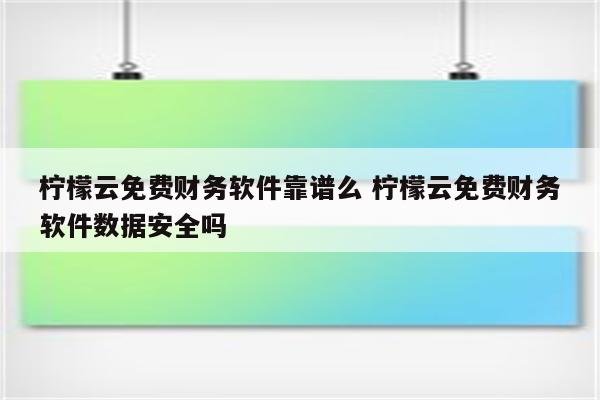 柠檬云免费财务软件靠谱么 柠檬云免费财务软件数据安全吗