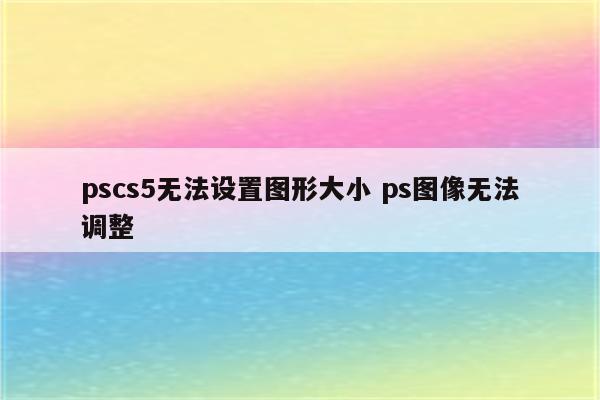 pscs5无法设置图形大小 ps图像无法调整
