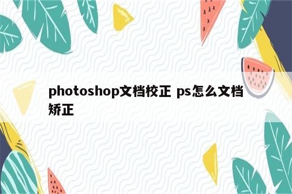 photoshop文档校正 ps怎么文档矫正