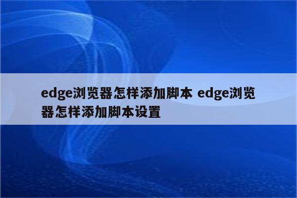 edge浏览器怎样添加脚本 edge浏览器怎样添加脚本设置