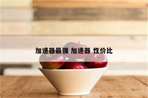 加速器最强 加速器 性价比
