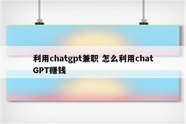 利用chatgpt兼职 怎么利用chatGPT赚钱