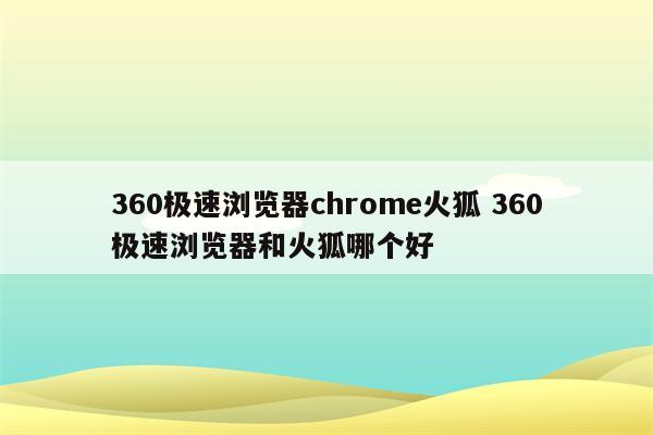360极速浏览器chrome火狐 360极速浏览器和火狐哪个好
