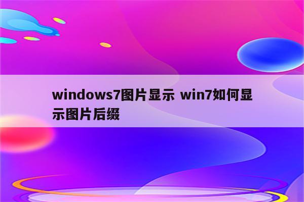 windows7图片显示 win7如何显示图片后缀