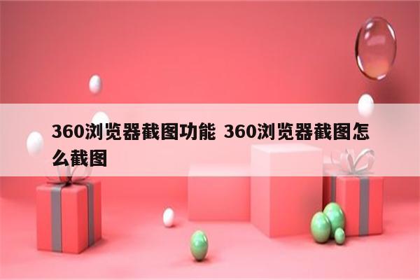 360浏览器截图功能 360浏览器截图怎么截图