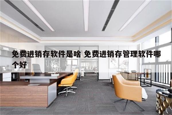 免费进销存软件是啥 免费进销存管理软件哪个好