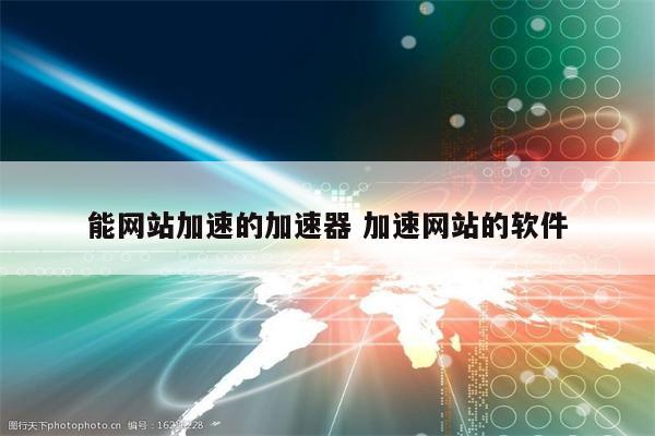 能网站加速的加速器 加速网站的软件