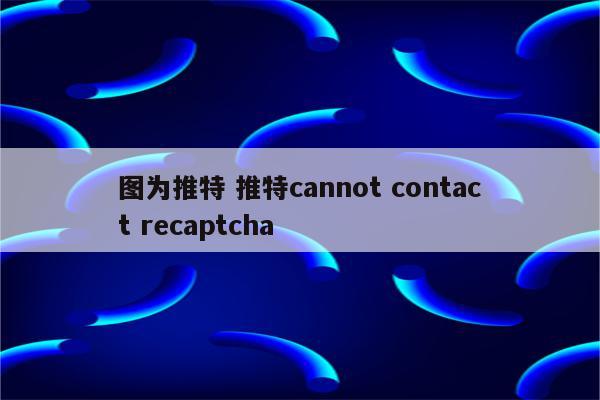 图为推特 推特cannot contact recaptcha