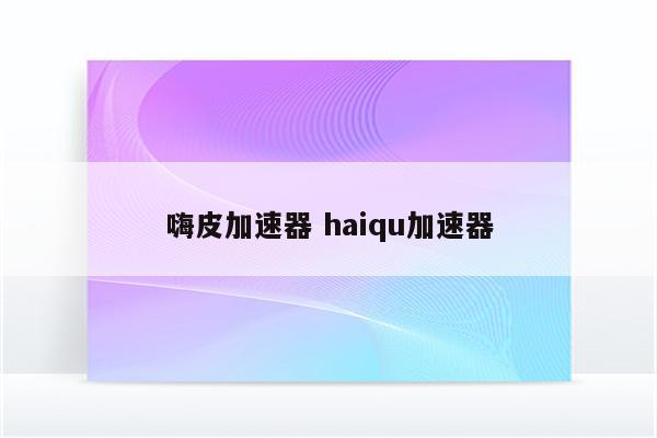 嗨皮加速器 haiqu加速器