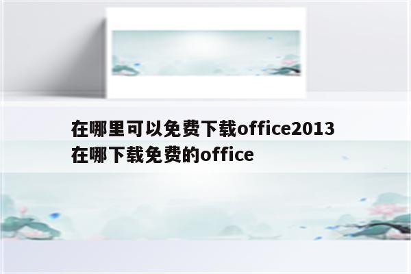 在哪里可以免费下载office2013 在哪下载免费的office