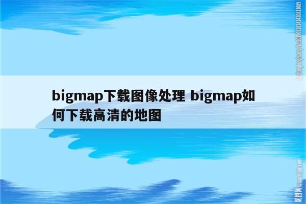 bigmap下载图像处理 bigmap如何下载高清的地图