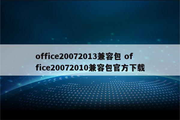 office20072013兼容包 office20072010兼容包官方下载