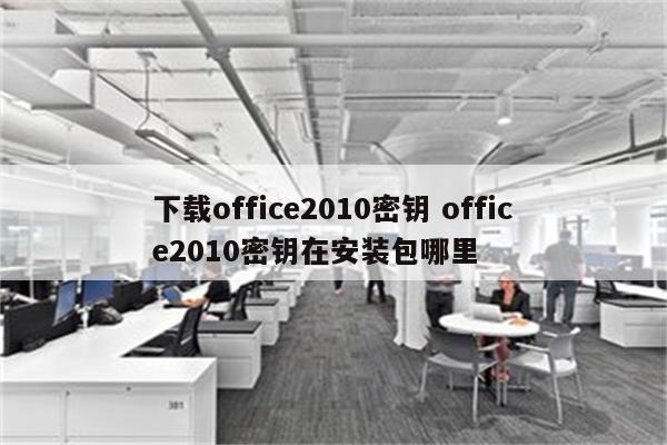 下载office2010密钥 office2010密钥在安装包哪里