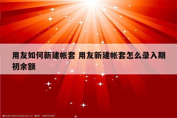 用友如何新建帐套 用友新建帐套怎么录入期初余额