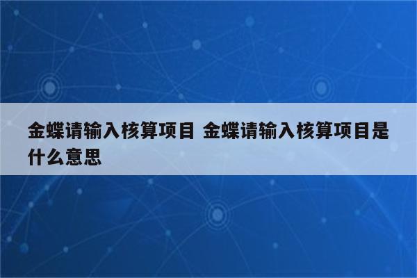 金蝶请输入核算项目 金蝶请输入核算项目是什么意思