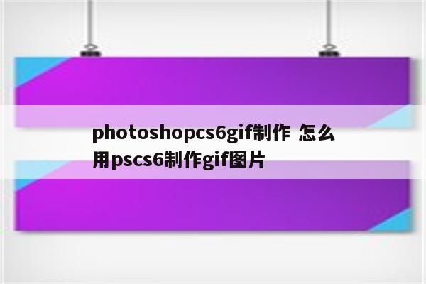 photoshopcs6gif制作 怎么用pscs6制作gif图片