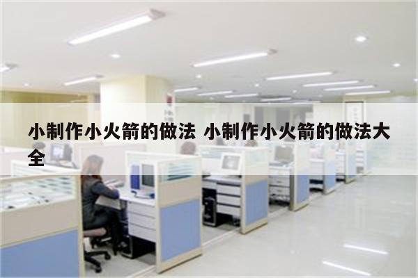 小制作小火箭的做法 小制作小火箭的做法大全