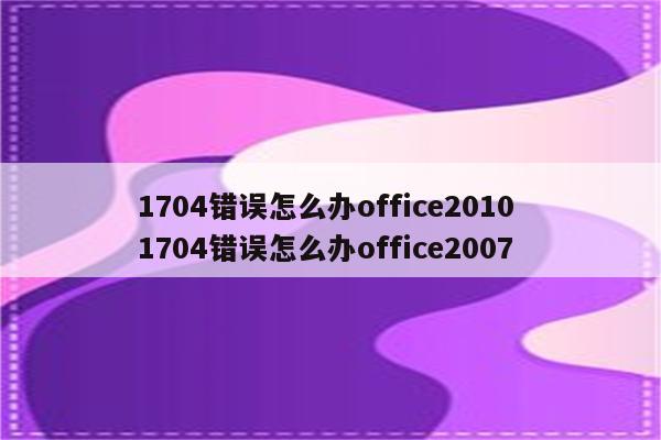 1704错误怎么办office2010 1704错误怎么办office2007
