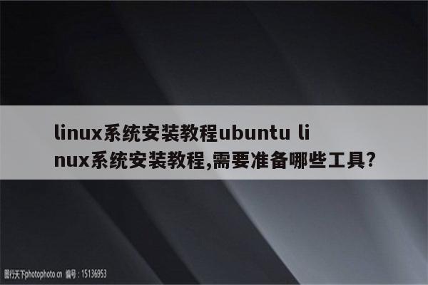 linux系统安装教程ubuntu linux系统安装教程,需要准备哪些工具?