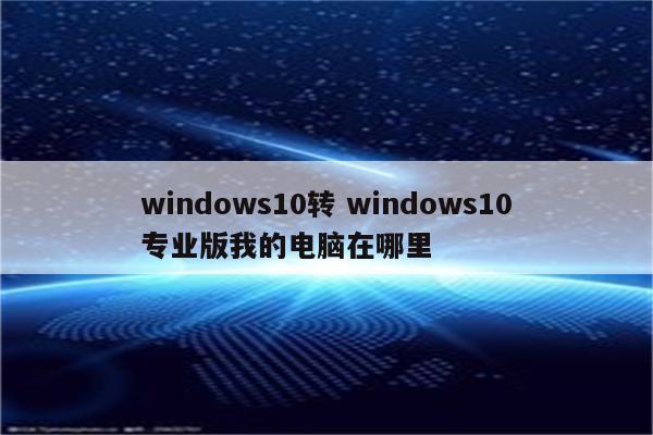 windows10转 windows10专业版我的电脑在哪里