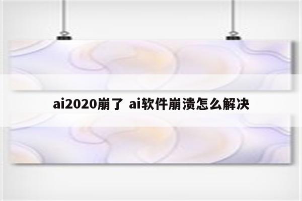 ai2020崩了 ai软件崩溃怎么解决