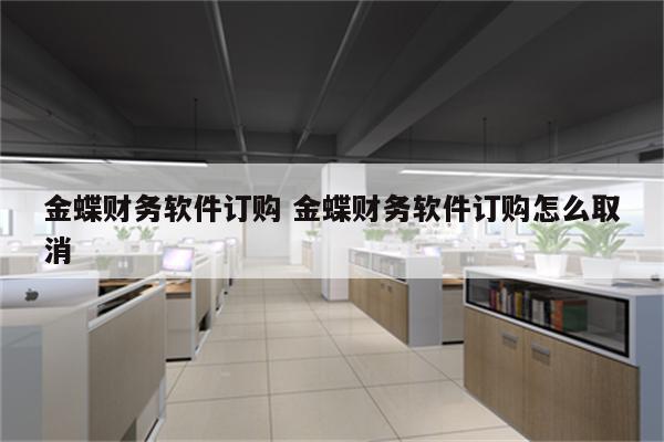 金蝶财务软件订购 金蝶财务软件订购怎么取消