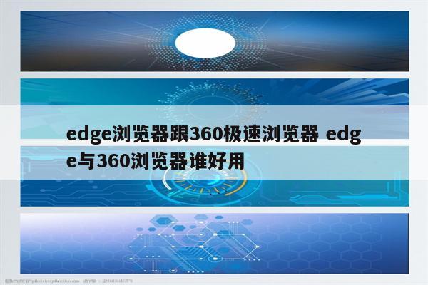 edge浏览器跟360极速浏览器 edge与360浏览器谁好用