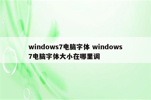 windows7电脑字体 windows7电脑字体大小在哪里调