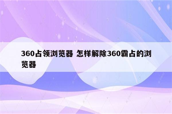 360占领浏览器 怎样解除360霸占的浏览器