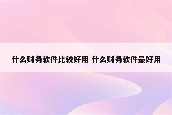 什么财务软件比较好用 什么财务软件最好用