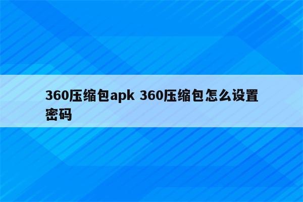 360压缩包apk 360压缩包怎么设置密码