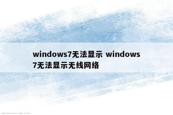 windows7无法显示 windows7无法显示无线网络