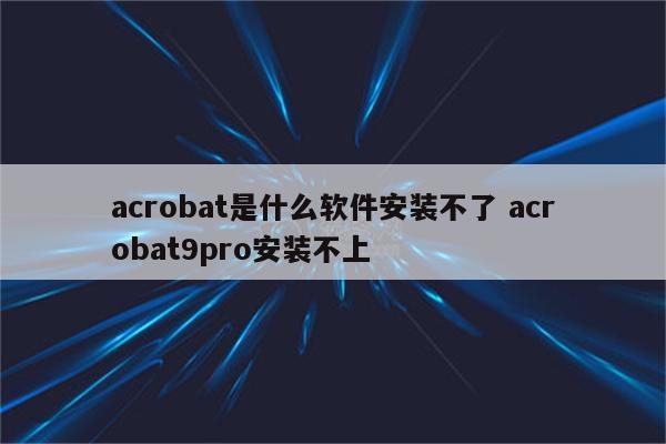 acrobat是什么软件安装不了 acrobat9pro安装不上