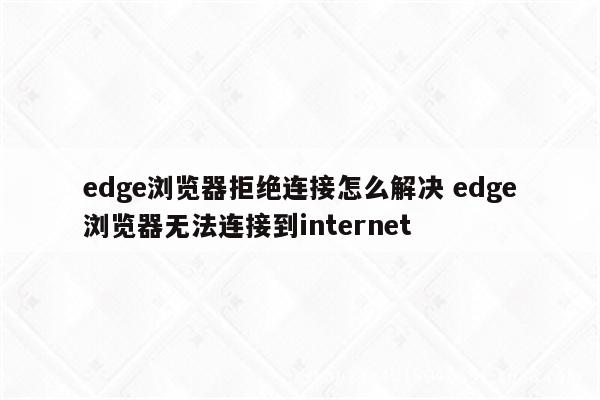 edge浏览器拒绝连接怎么解决 edge浏览器无法连接到internet