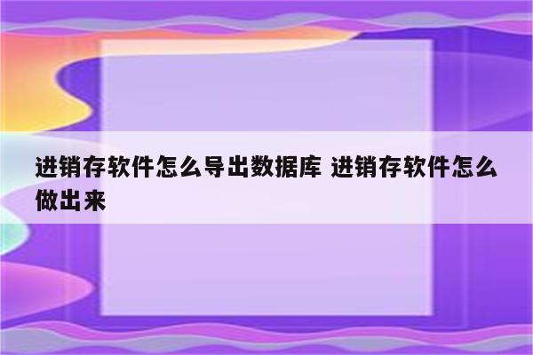 进销存软件怎么导出数据库 进销存软件怎么做出来