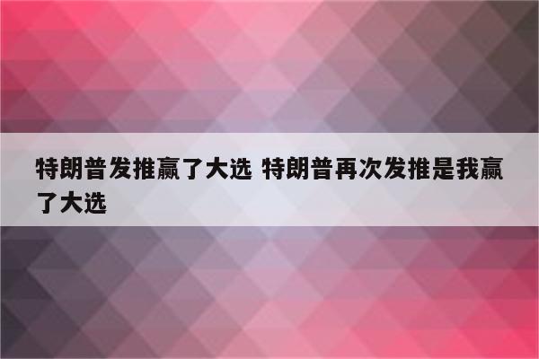 特朗普发推赢了大选 特朗普再次发推是我赢了大选