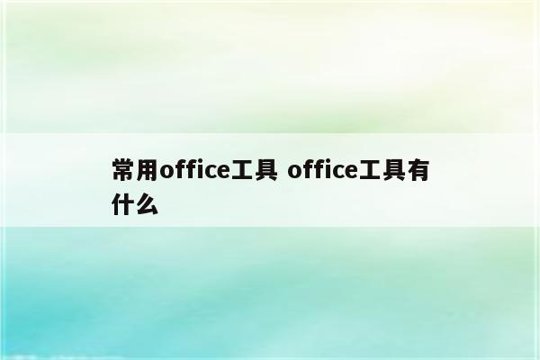 常用office工具 office工具有什么