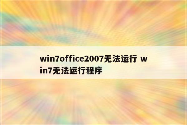 win7office2007无法运行 win7无法运行程序