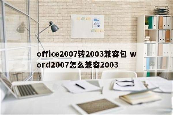 office2007转2003兼容包 word2007怎么兼容2003