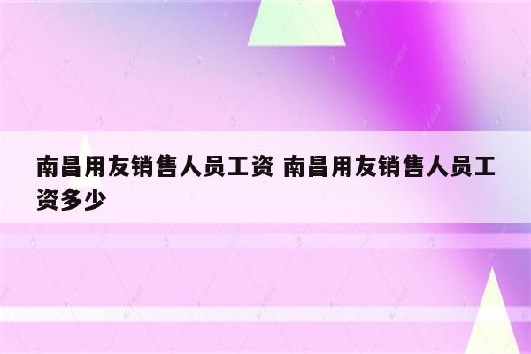 南昌用友销售人员工资 南昌用友销售人员工资多少