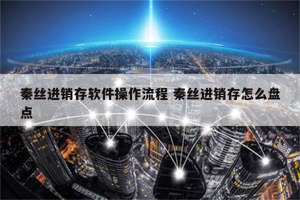 秦丝进销存软件操作流程 秦丝进销存怎么盘点