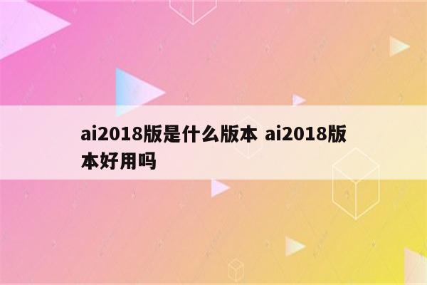 ai2018版是什么版本 ai2018版本好用吗